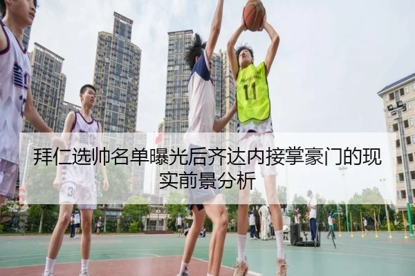 拜仁选帅名单曝光后齐达内接掌豪门的现实前景分析