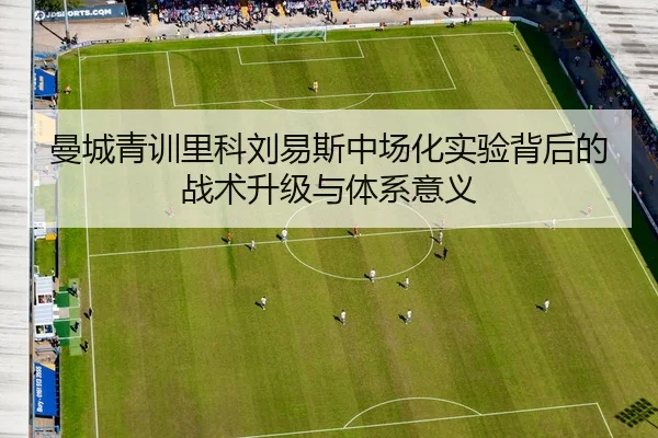 曼城青训里科刘易斯中场化实验背后的战术升级与体系意义
