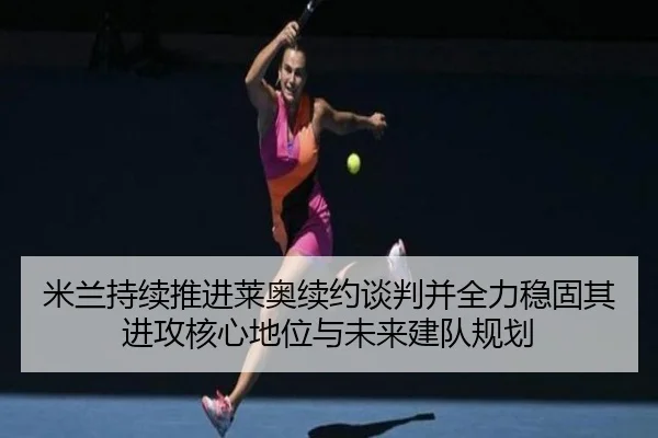 米兰持续推进莱奥续约谈判并全力稳固其进攻核心地位与未来建队规划
