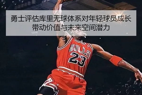 勇士评估库里无球体系对年轻球员成长带动价值与未来空间潜力 | kaiyun