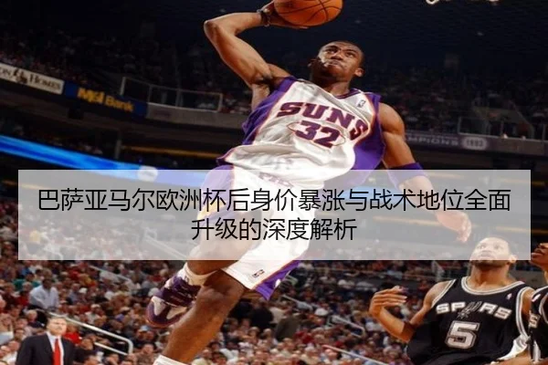 巴萨亚马尔欧洲杯后身价暴涨与战术地位全面升级的深度解析 - kaiyun