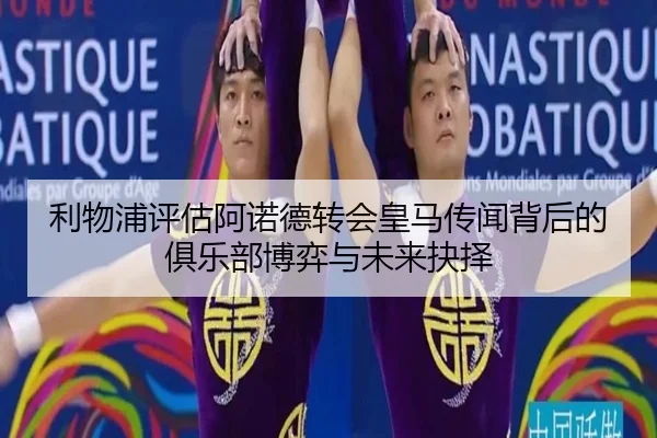 利物浦评估阿诺德转会皇马传闻背后的俱乐部博弈与未来抉择（kaiyun）