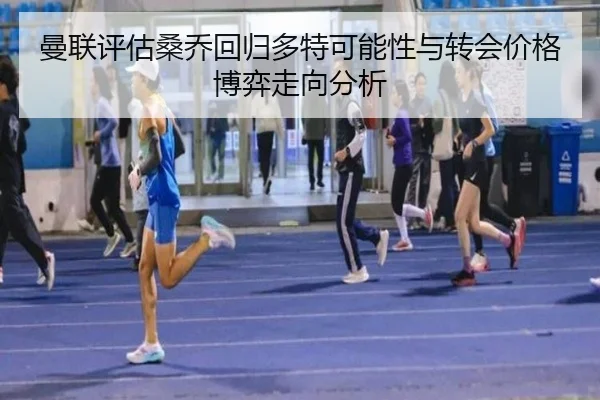 曼联评估桑乔回归多特可能性与转会价格博弈走向分析 - kaiyun