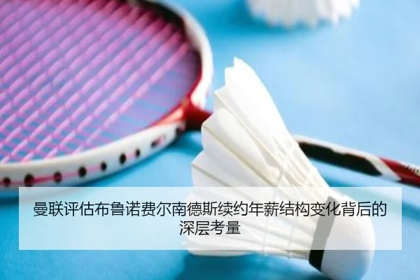 曼联评估布鲁诺费尔南德斯续约年薪结构变化背后的深层考量 - kaiyun