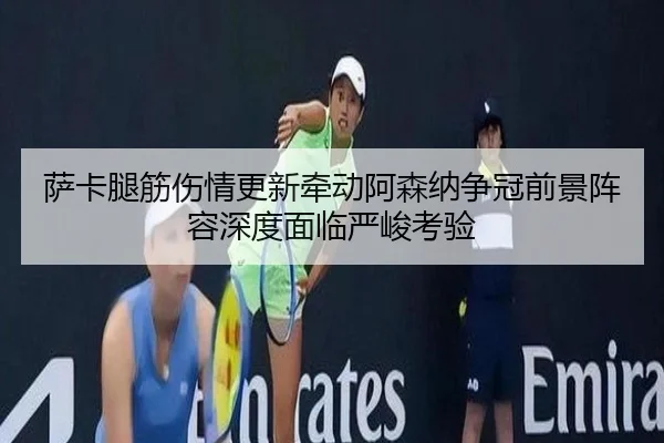 萨卡腿筋伤情更新牵动阿森纳争冠前景阵容深度面临严峻考验