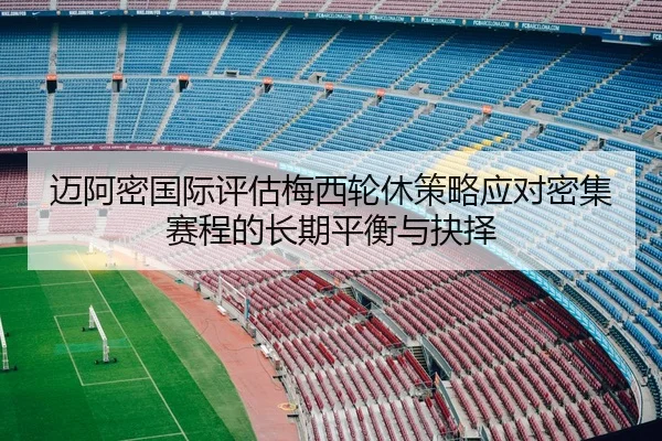 迈阿密国际评估梅西轮休策略应对密集赛程的长期平衡与抉择 - kaiyun