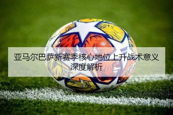 亚马尔巴萨新赛季核心地位上升战术意义深度解析