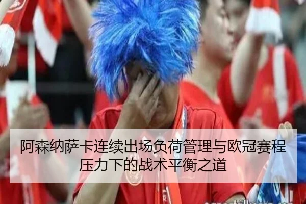 阿森纳萨卡连续出场负荷管理与欧冠赛程压力下的战术平衡之道 - kaiyun