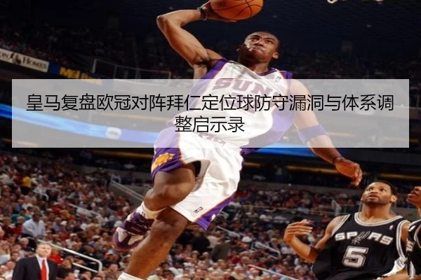 皇马复盘欧冠对阵拜仁定位球防守漏洞与体系调整启示录