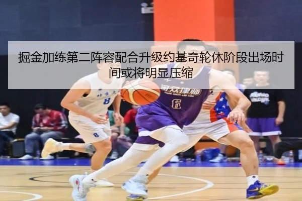 掘金加练第二阵容配合升级约基奇轮休阶段出场时间或将明显压缩